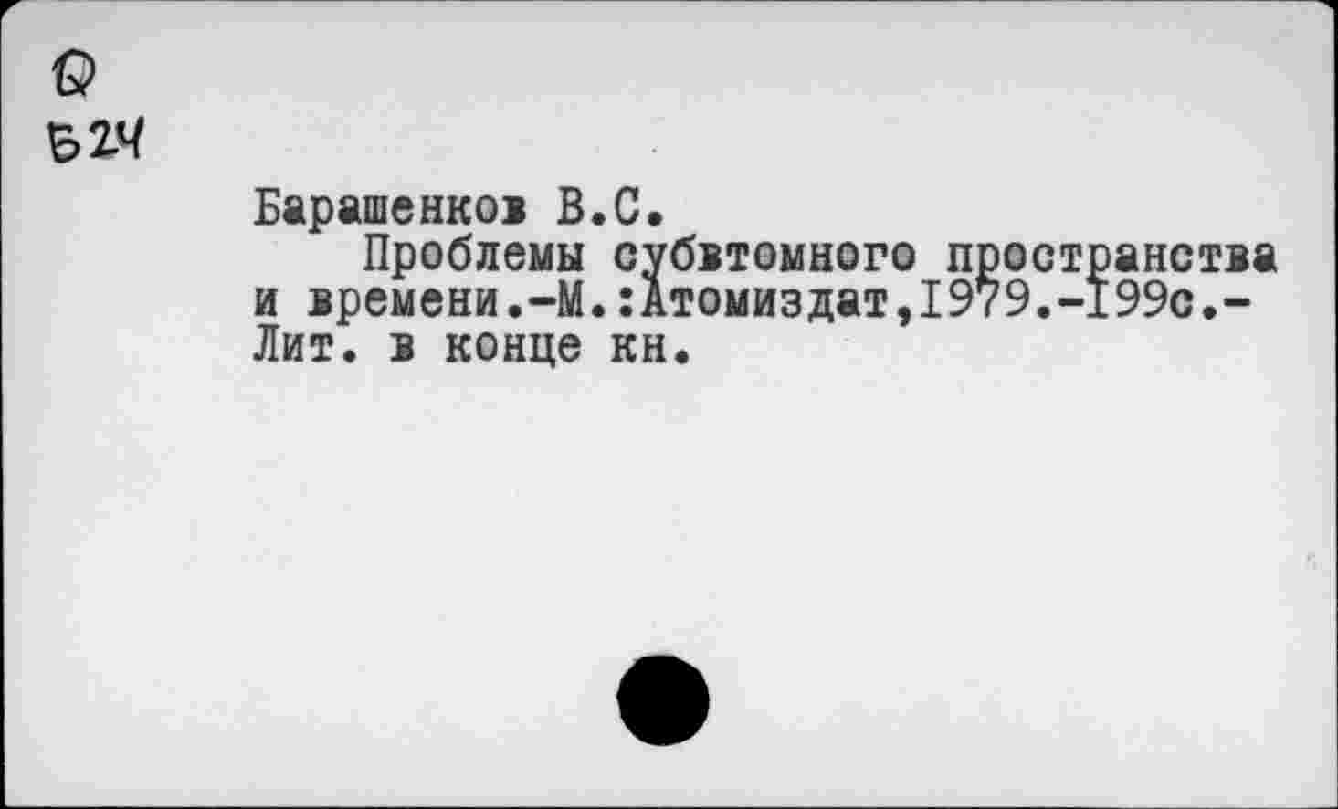 ﻿о
Б 24
Барашенков В.С.
Проблемы субатомного пространства и времени.-М.:Атомиздат,1979.-199с.-Лит. в конце кн.